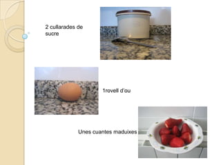 2 cullarades de sucre1rovell d’ouUnes cuantesmaduixes