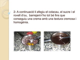 2- A continuacióliafegiu el colacau, el sucre i el rovelld’ou,  barrejant-l’hototbéfins que conseguiu una crema amb una textura cremosa i homogènia.