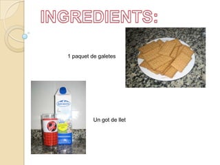 INGREDIENTS:1 paquet de galetesUn got de llet