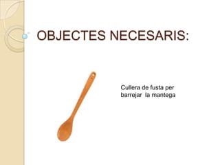 OBJECTES NECESARIS:Cullera de fusta per barrejar  la mantega