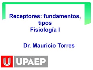 Receptores: fundamentos, 
tipos 
Fisiología I 
Dr. Mauricio Torres 
Dr. Mauricio Torres 
 