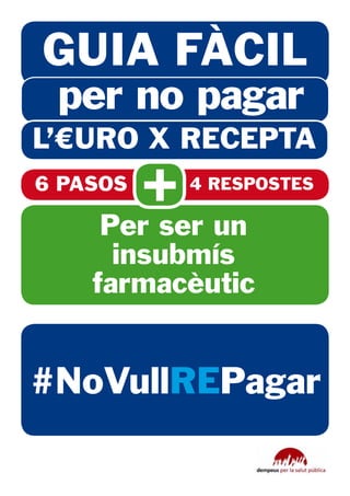GUIA FÀCIL
 per no pagar
L’€URO X RECEPTA
6 PASOS
          +   4 RESPOSTES

     Per ser un
      insubmís
    farmacèutic


#NoVullREPagar
 
