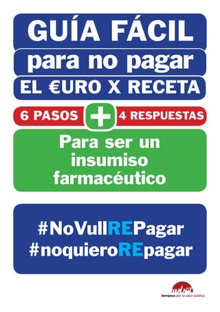GUÍA FÁCIL
para no pagar
EL €URO X RECETA
6 PASOS
          +   4 RESPUESTAS

    Para ser un
     insumiso
   farmacéutico

 #NoVullREPagar
#noquieroREpagar
 