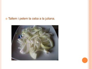  Tallem i pelem la ceba a la juliana.
 