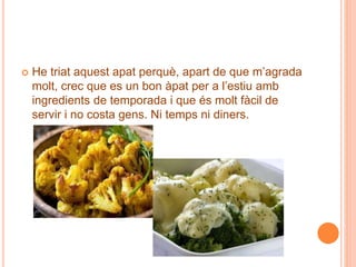  He triat aquest apat perquè, apart de que m’agrada
molt, crec que es un bon àpat per a l’estiu amb
ingredients de temporada i que és molt fàcil de
servir i no costa gens. Ni temps ni diners.
 