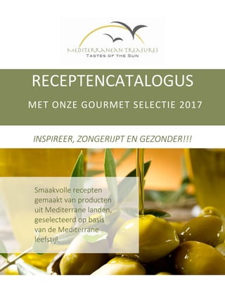 RECEPTENCATALOGUS
MET ONZE GOURMET SELECTIE 2017
INSPIREER, ZONGERIJPT EN GEZONDER!!!
Smaakvolle recepten
gemaakt van producten
uit Mediterrane landen,
geselecteerd op basis
van de Mediterrane
leefstijl.
 