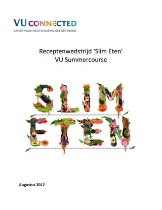  
                                    
                                    
                       
          Receptenwedstrijd ‘Slim Eten’ 
               VU Summercourse 
 
 
 
 




 
 
 
 
 
 
 
Augustus 2012 
 
 
 