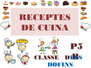 RECEPTES 
DE CUINA 
P5 
CLASSE DEBLS 
DOFINS 
 