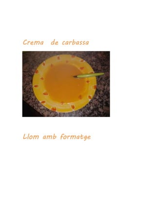 Crema de carbassa
Llom amb formatge
 