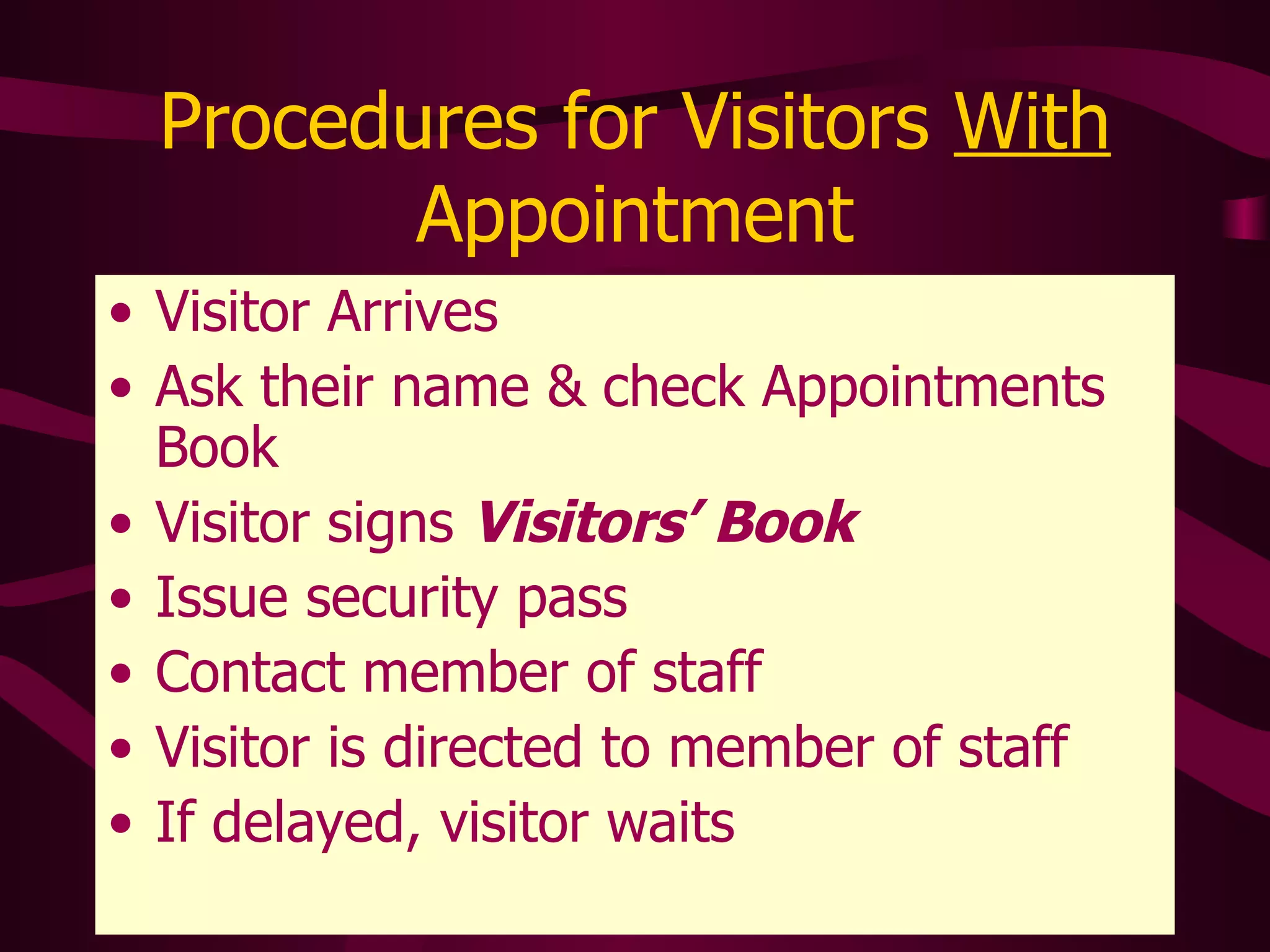Procedures for Visitors  With  Appointment Visitor Arrives Ask their name & check Appointments Book Visitor signs  Visitors’ Book Issue security pass Contact member of staff Visitor is directed to member of staff If delayed, visitor waits 