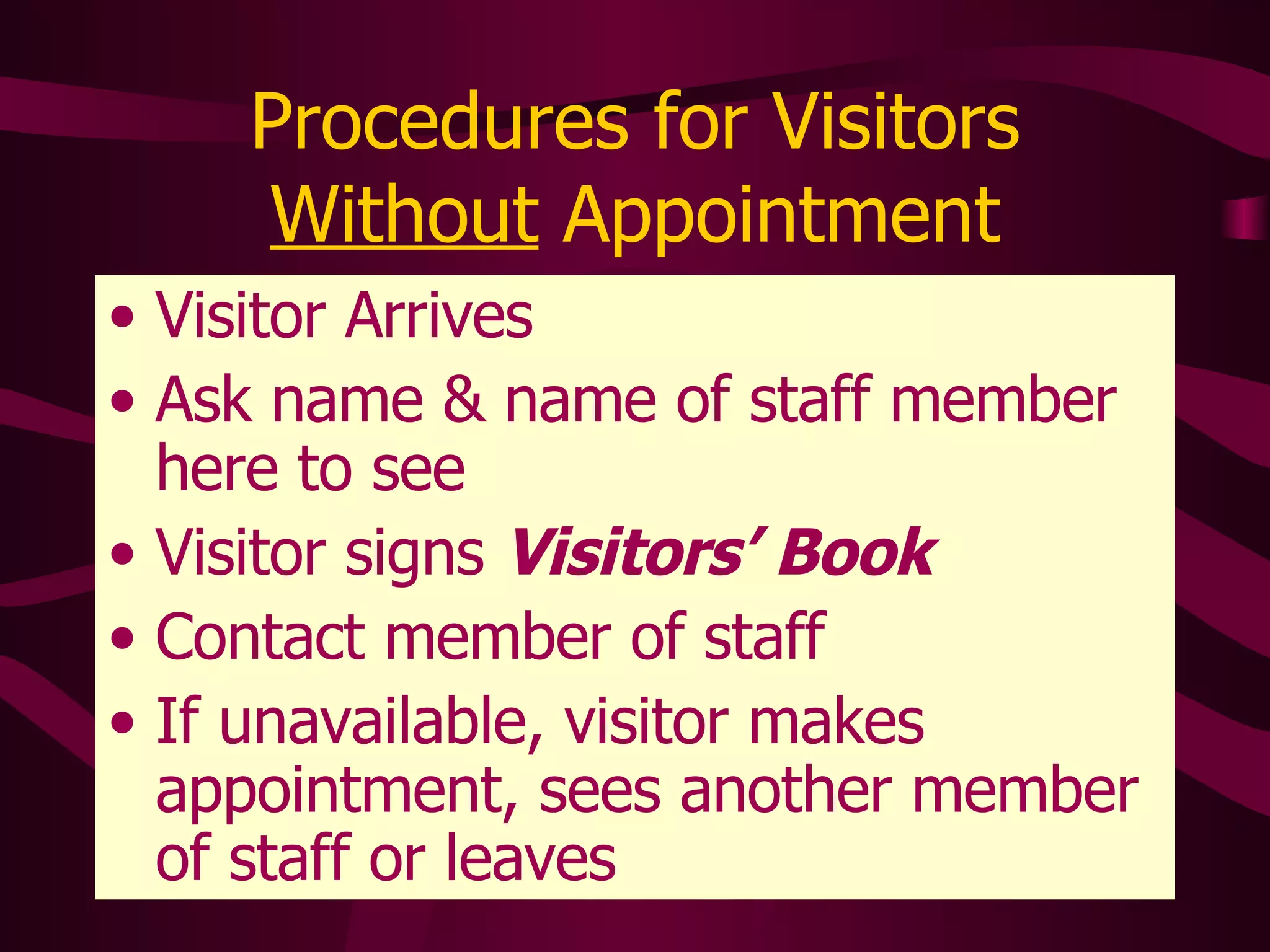 Procedures for Visitors  Without  Appointment Visitor Arrives Ask name & name of staff member here to see Visitor signs  Visitors’ Book Contact member of staff If unavailable, visitor makes appointment, sees another member of staff or leaves 