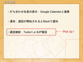 主な機能
・打ち合わせ社員の表示：Google Calendarと連携
・通知：通話が開始されるとSlackで通知
・通話機能：TwilioによるIP電話 Pick Up !
 