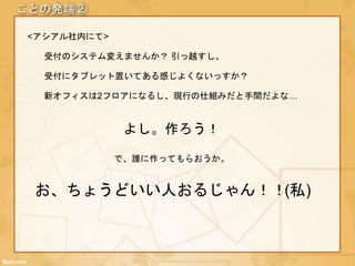 ことの発端②
受付のシステム変えませんか？ 引っ越すし。
受付にタブレット置いてある感じよくないっすか？
よし。作ろう！
お、ちょうどいい人おるじゃん！！
<アシアル社内にて>
新オフィスは2フロアになるし、現行の仕組みだと手間だよな…
で、誰に作ってもらおうか。
(私)
 