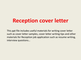 Reception cover letter
This ppt file includes useful materials for writing cover letter
such as cover letter samples, cover letter writing tips and other
materials for Reception job application such as resume writing,
interview questions…

 