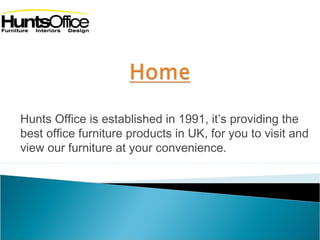 Hunts Office is established in 1991, it’s providing the 
best office furniture products in UK, for you to visit and 
view our furniture at your convenience. 
 