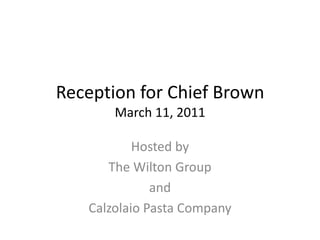 Reception for Chief BrownMarch 11, 2011 Hosted by  The Wilton Group and Calzolaio Pasta Company 