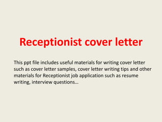 Receptionist cover letter
This ppt file includes useful materials for writing cover letter
such as cover letter samples, cover letter writing tips and other
materials for Receptionist job application such as resume
writing, interview questions…

 