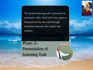 Phase-2-
Presentation of
Learning Task
The present learning task is presented in
systematic order. Each and every aspect is
discussed one by one with through
interaction between the teacher and
students
By Hathib k.k.
 