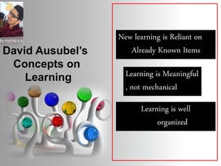 David Ausubel’s
Concepts on
Learning
Learning is well
organized
New learning is Reliant on
Already Known Items
Learning is Meaningful
, not mechanical
By Hathib k.k.
 