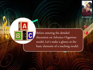 Before entering the detailed
discussion on Advance Organizer
model, Let’s make a glance at the
basic elements of a teaching model.
By Hathib k.k.
 