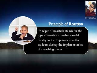 Principle of Reaction stands for the
type of reaction a teacher should
display to the responses from the
students during the implementation
of a teaching model
Principle of Reaction
By Hathib k.k.
 