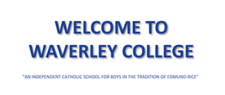 WELCOME TO
WAVERLEY COLLEGE
“AN INDEPENDENT CATHOLIC SCHOOL FOR BOYS IN THE TRADITION OF EDMUND RICE”
 