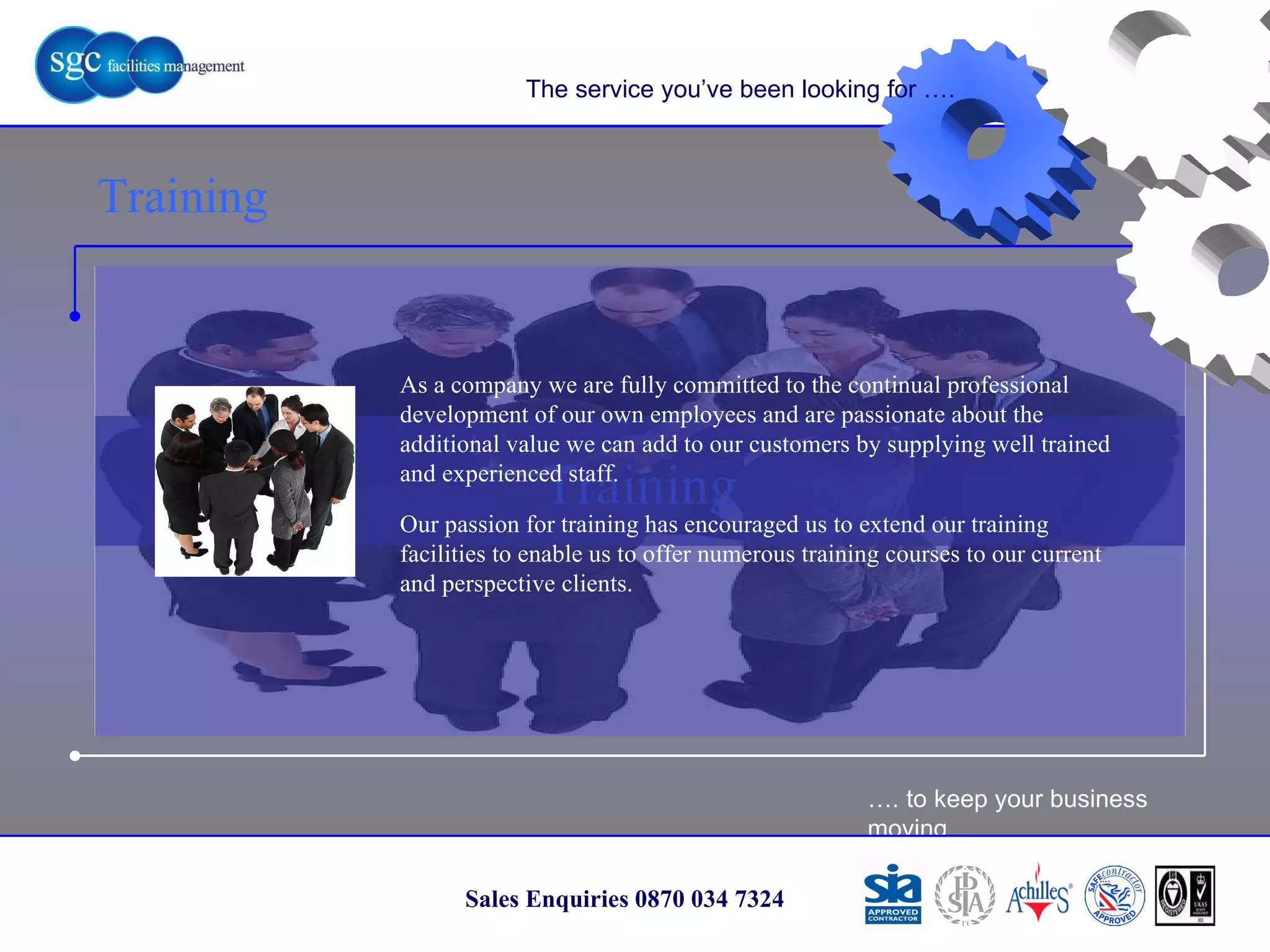 … . to keep your business moving Sales Enquiries 0870 034 7324 Training Training The service you’ve been looking for …. As a company we are fully committed to the continual professional development of our own employees and are passionate about the additional value we can add to our customers by supplying well trained and experienced staff. Our passion for training has encouraged us to extend our training facilities to enable us to offer numerous training courses to our current and perspective clients. 