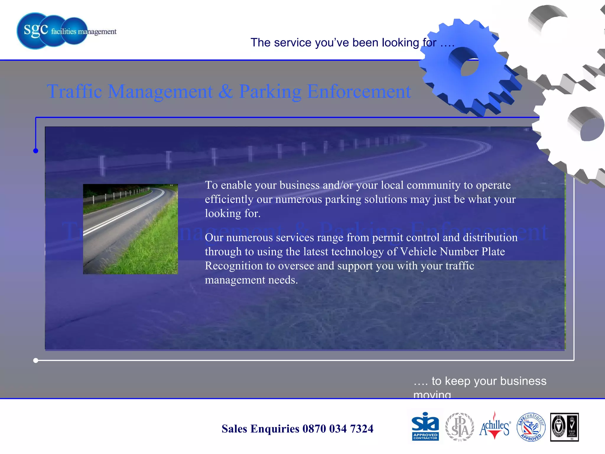 … . to keep your business moving Sales Enquiries 0870 034 7324 Traffic Management & Parking Enforcement Traffic Management & Parking Enforcement The service you’ve been looking for …. To enable your business and/or your local community to operate efficiently our numerous parking solutions may just be what your looking for.  Our numerous services range from permit control and distribution through to using the latest technology of Vehicle Number Plate Recognition to oversee and support you with your traffic management needs. 