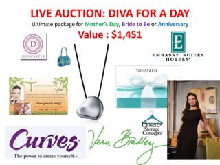 LIVE AUCTION: DIVA FOR A DAY
Ultimate package for Mother’s Day, Bride to Be or Anniversary
                  Value : $1,451
 