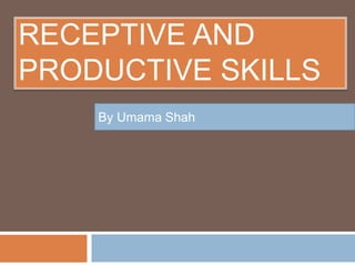 RECEPTIVE AND
PRODUCTIVE SKILLS
By Umama Shah
 