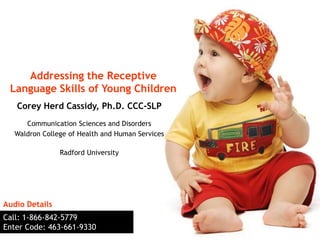 Addressing the Receptive
 Language Skills of Young Children
   Corey Herd Cassidy, Ph.D. CCC-SLP
     Communication Sciences and Disorders
  Waldron College of Health and Human Services

                Radford University




Audio Details
Call: 1-866-842-5779
Enter Code: 463-661-9330
 