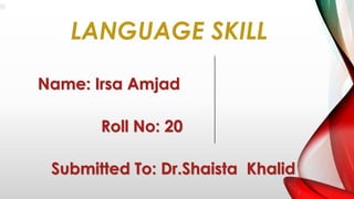 Name: Irsa Amjad
Roll No: 20
Submitted To: Dr.Shaista Khalid
LANGUAGE SKILL
 