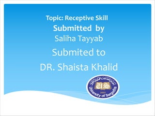 Topic: Receptive Skill
Submitted by
Saliha Tayyab
Submited to
DR. Shaista Khalid
 