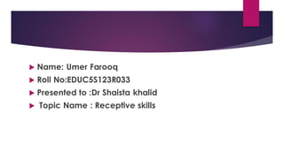  Name: Umer Farooq
 Roll No:EDUC5S123R033
 Presented to :Dr Shaista khalid
 Topic Name : Receptive skills
 