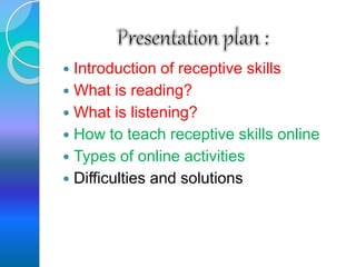  Introduction of receptive skills
 What is reading?
 What is listening?
 How to teach receptive skills online
 Types of online activities
 Difficulties and solutions
 