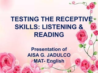 TESTING THE RECEPTIVE
SKILLS: LISTENING &
READING
Presentation of
AISA G. JADULCO
MAT- English
 