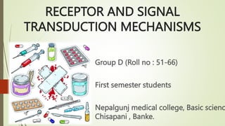 RECEPTOR AND SIGNAL
TRANSDUCTION MECHANISMS
Group D (Roll no : 51-66)
First semester students
Nepalgunj medical college, Basic scienc
Chisapani , Banke.
 