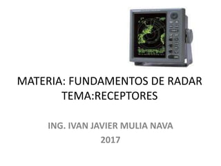 MATERIA: FUNDAMENTOS DE RADAR
TEMA:RECEPTORES
ING. IVAN JAVIER MULIA NAVA
2017
 