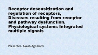 Receptor desensitization and
regulation of receptors,
Diseases resulting from receptor
and pathway dysfunction,
Physiological systems Integrated
multiple signals
Presenter- Akash Agnihotri
 
