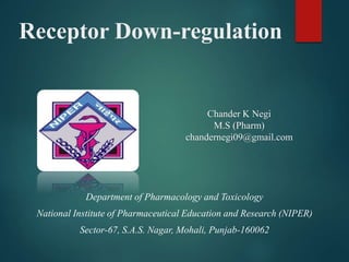 Receptor Down-regulation
Chander K Negi
M.S (Pharm)
chandernegi09@gmail.com
Department of Pharmacology and Toxicology
National Institute of Pharmaceutical Education and Research (NIPER)
Sector-67, S.A.S. Nagar, Mohali, Punjab-160062
 