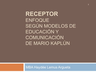 RECEPTORenfoque según Modelos de educación y comunicación de Mario Kaplún MBA Haydée Lemus Argueta 1 