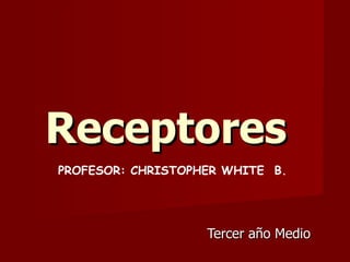 Receptores   Tercer año Medio  PROFESOR: CHRISTOPHER WHITE  B. 