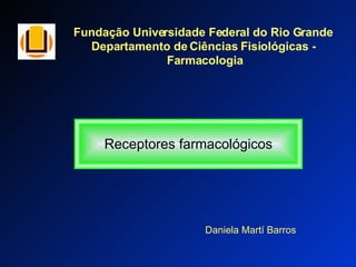 Fundação Universidade Federal do Rio Grande  Departamento de Ciências Fisiológicas -  Farmacologia Receptores farmacológicos Daniela Martí Barros 