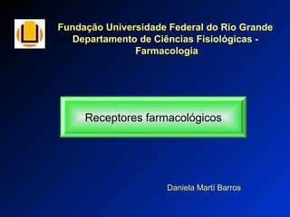 Fundação Universidade Federal do Rio Grande
Departamento de Ciências Fisiológicas -
Farmacologia
Receptores farmacológicos
Daniela Martí Barros
 