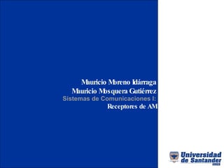 Mauricio Moreno Idárraga Mauricio Mosquera Gutiérrez Sistemas de Comunicaciones I: Receptores de AM 