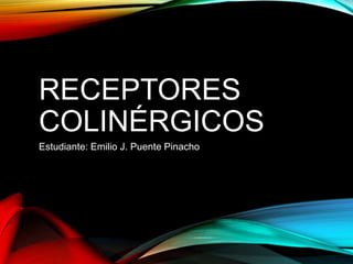 RECEPTORES
COLINÉRGICOS
Estudiante: Emilio J. Puente Pinacho
 