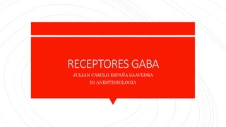 RECEPTORES GABA
JULIAN CAMILO ESPAÑA SAAVEDRA
R1 ANESTESIOLOGIA
 