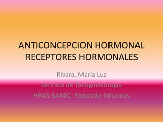 ANTICONCEPCION HORMONALRECEPTORES HORMONALES Rivara, María Luz Servicio de Tocoginecología HPAG-SAMIC- Eldorado-Misiones 