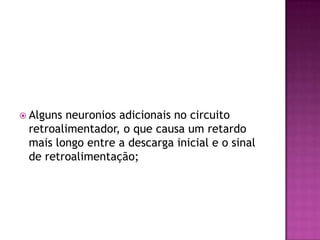 Alguns neuronios adicionais no circuito retroalimentador, o que causa um retardo mais longo entre a descarga inicial e o sinal de retroalimentação;