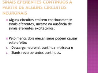 Sinais eferentes continuos a partir de alguns circuitos neuronaisAlguns circuitos emitem continuamente sinais eferentes, mesmo na ausência de sinais eferentes excitatórios;Pelo menos dois mecanismos podem causar este efeito:Descarga neuronal continua intríseca eSianis reverberantes contínuos.